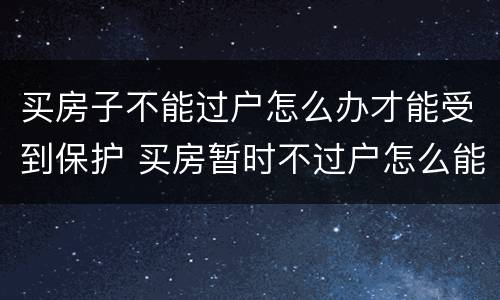 买房子不能过户怎么办才能受到保护 买房暂时不过户怎么能受法律保护
