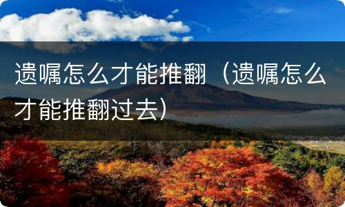 遗嘱怎么才能推翻（遗嘱怎么才能推翻过去）