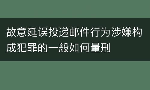 故意延误投递邮件行为涉嫌构成犯罪的一般如何量刑