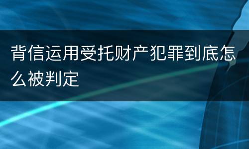 背信运用受托财产犯罪到底怎么被判定
