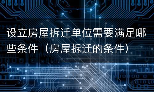 设立房屋拆迁单位需要满足哪些条件（房屋拆迁的条件）