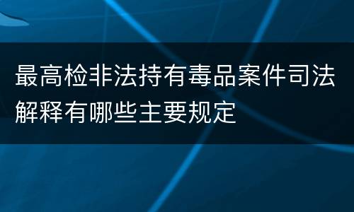 最高检非法持有毒品案件司法解释有哪些主要规定