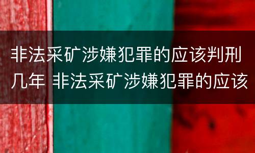 非法采矿涉嫌犯罪的应该判刑几年 非法采矿涉嫌犯罪的应该判刑几年呢