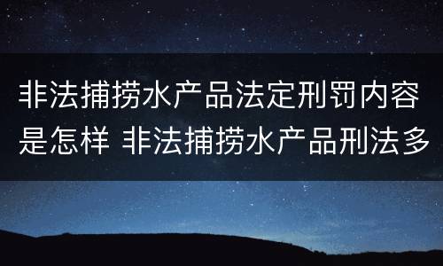 非法捕捞水产品法定刑罚内容是怎样 非法捕捞水产品刑法多少条