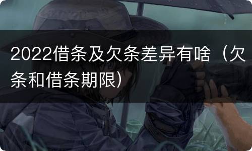 2022借条及欠条差异有啥（欠条和借条期限）