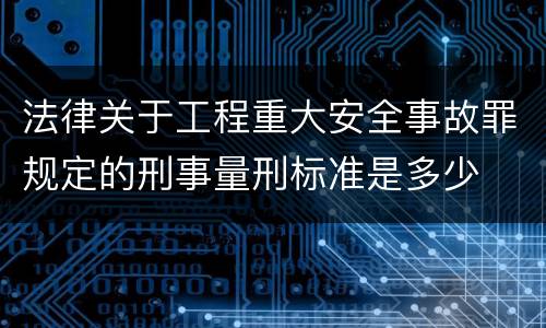 法律关于工程重大安全事故罪规定的刑事量刑标准是多少