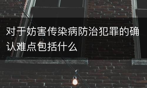 对于妨害传染病防治犯罪的确认难点包括什么