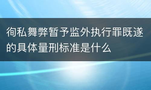 徇私舞弊暂予监外执行罪既遂的具体量刑标准是什么