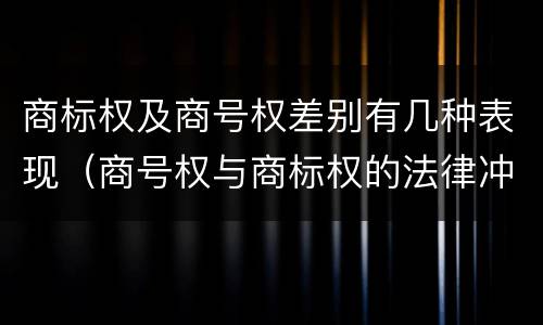 商标权及商号权差别有几种表现（商号权与商标权的法律冲突与解决）