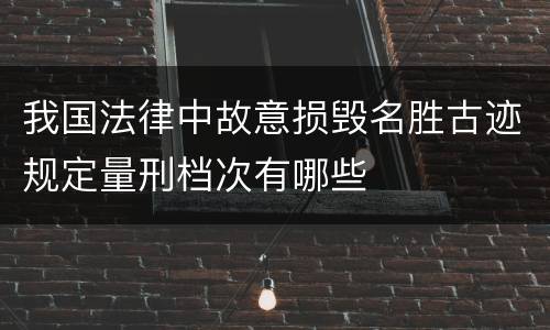 我国法律中故意损毁名胜古迹规定量刑档次有哪些
