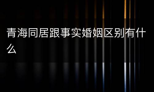 青海同居跟事实婚姻区别有什么