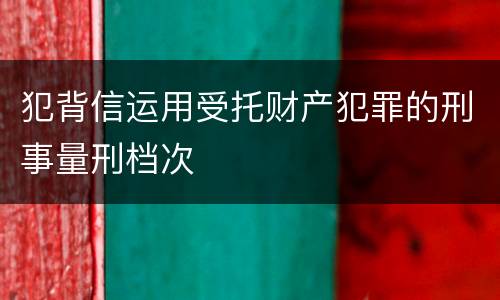 犯背信运用受托财产犯罪的刑事量刑档次