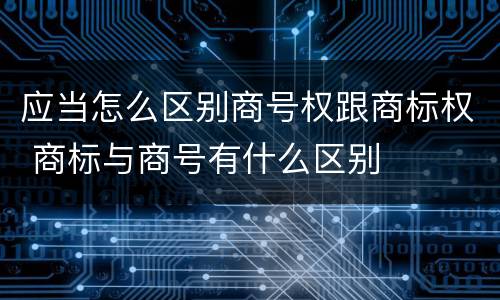 应当怎么区别商号权跟商标权 商标与商号有什么区别