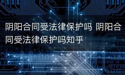阴阳合同受法律保护吗 阴阳合同受法律保护吗知乎
