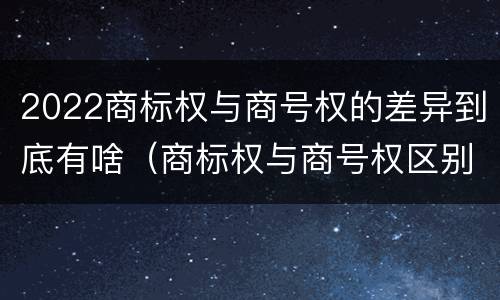 2022商标权与商号权的差异到底有啥（商标权与商号权区别）