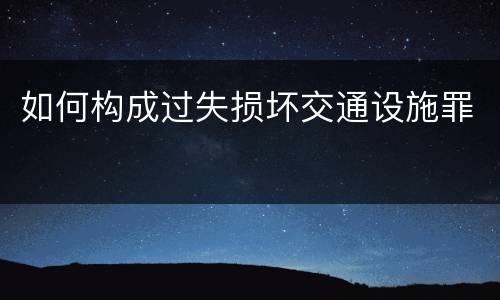 如何构成过失损坏交通设施罪
