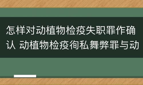 怎样对动植物检疫失职罪作确认 动植物检疫徇私舞弊罪与动植物检疫失职罪的区别在于