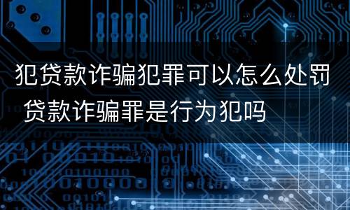犯贷款诈骗犯罪可以怎么处罚 贷款诈骗罪是行为犯吗