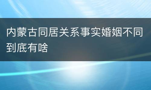 内蒙古同居关系事实婚姻不同到底有啥