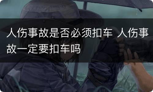 人伤事故是否必须扣车 人伤事故一定要扣车吗