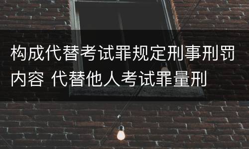 构成代替考试罪规定刑事刑罚内容 代替他人考试罪量刑