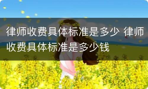 律师收费具体标准是多少 律师收费具体标准是多少钱