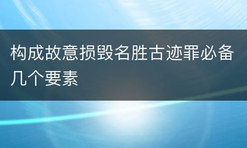 构成故意损毁名胜古迹罪必备几个要素