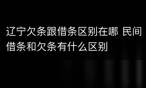 辽宁欠条跟借条区别在哪 民间借条和欠条有什么区别