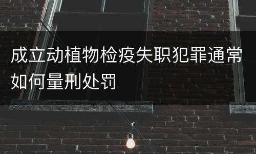 成立动植物检疫失职犯罪通常如何量刑处罚