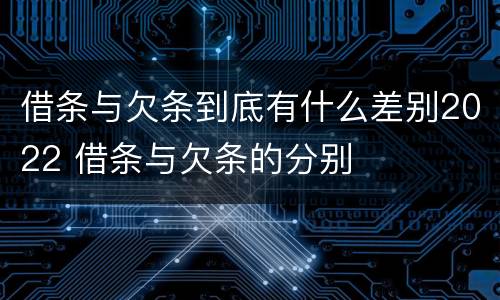 借条与欠条到底有什么差别2022 借条与欠条的分别