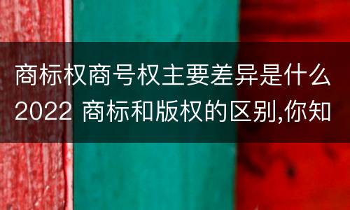 商标权商号权主要差异是什么2022 商标和版权的区别,你知道多少?