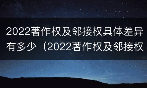 2022著作权及邻接权具体差异有多少（2022著作权及邻接权具体差异有多少个）