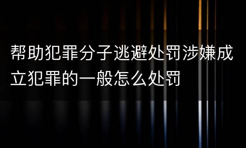 帮助犯罪分子逃避处罚涉嫌成立犯罪的一般怎么处罚