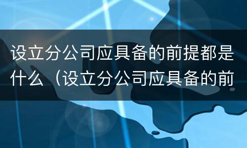 设立分公司应具备的前提都是什么（设立分公司应具备的前提都是什么条件）