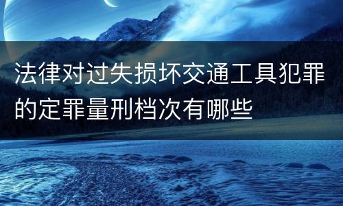 法律对过失损坏交通工具犯罪的定罪量刑档次有哪些