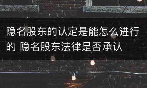 隐名股东的认定是能怎么进行的 隐名股东法律是否承认