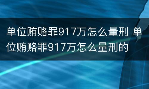 单位贿赂罪917万怎么量刑 单位贿赂罪917万怎么量刑的