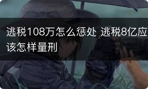 逃税108万怎么惩处 逃税8亿应该怎样量刑