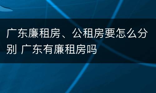 广东廉租房、公租房要怎么分别 广东有廉租房吗