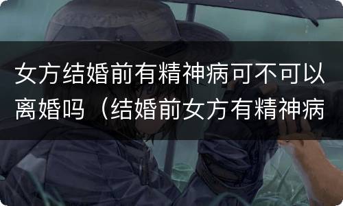 女方结婚前有精神病可不可以离婚吗（结婚前女方有精神病可以离婚吗?）