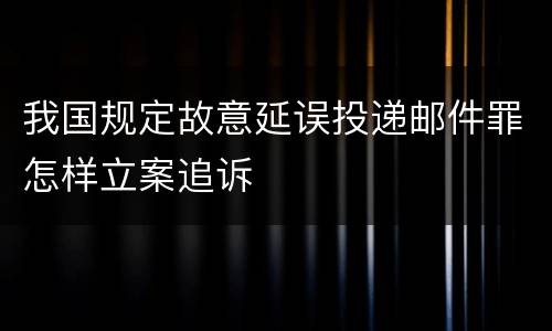 我国规定故意延误投递邮件罪怎样立案追诉