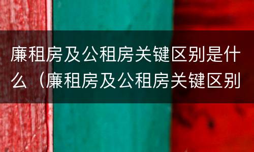 廉租房及公租房关键区别是什么（廉租房及公租房关键区别是什么呢）
