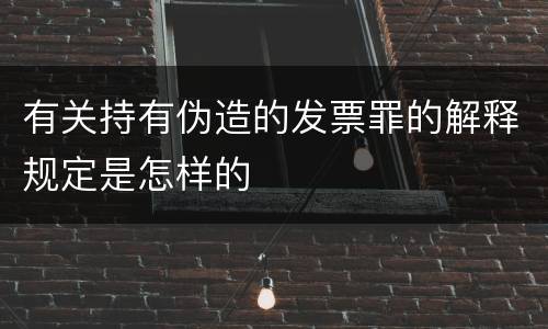 有关持有伪造的发票罪的解释规定是怎样的