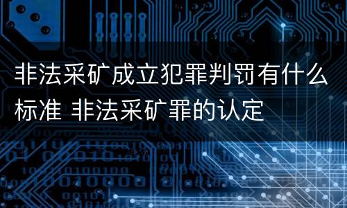 非法采矿成立犯罪判罚有什么标准 非法采矿罪的认定