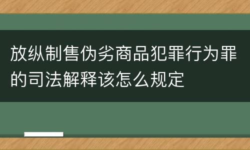 放纵制售伪劣商品犯罪行为罪的司法解释该怎么规定