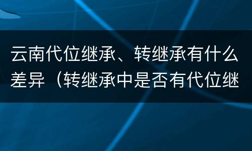 云南代位继承、转继承有什么差异（转继承中是否有代位继承）