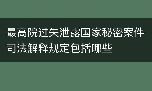 最高院过失泄露国家秘密案件司法解释规定包括哪些