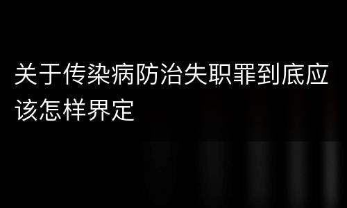 关于传染病防治失职罪到底应该怎样界定