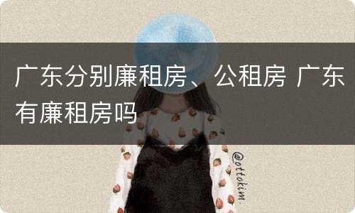 广东分别廉租房、公租房 广东有廉租房吗