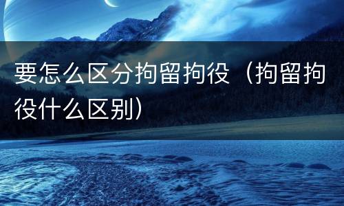 要怎么区分拘留拘役（拘留拘役什么区别）